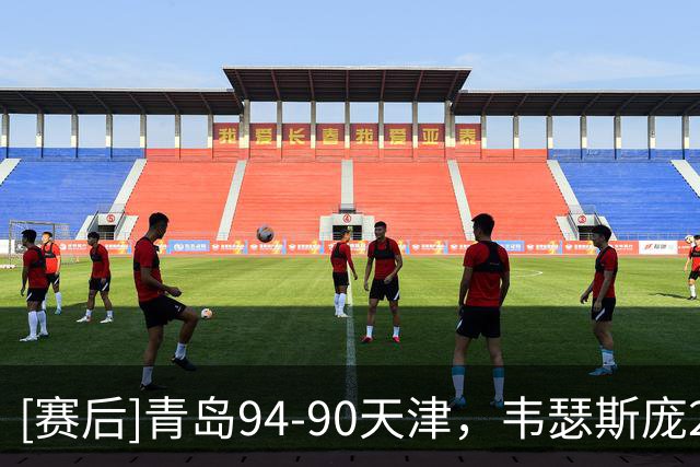 [赛后]青岛94-90天津，韦瑟斯庞23分8板8助，库马杰13分9板5冒